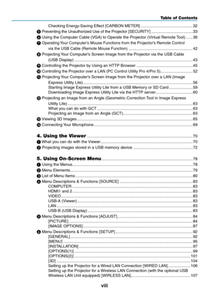 Page 10viii
Table of Contents
Checking	Energy-Saving	Effect	[CARBON	METER] ..............................................32
❺ 
Preventing	the	Unauthorized	Use	of	the	Projector	[SECURITY]  .......................................3 3
❻	Using	the	Computer	Cable	(VGA)	to	Operate	the	Projector	(Virtual	Remote	 Tool) ......36
❼ 
Operating	 Your	Computer’s	Mouse	Functions	from	the	Projector’s	Remote	Control	
via	the	USB	Cable	(Remote	Mouse	Function) ..........................................................42
❽...