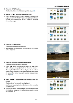 Page 7161
4. Using the Viewer
4.	 Press	the	ENTER	button.
 The thumbnail screen will be displayed. (→ page 63)
5.	 Use	the	▲▼◀ or ▶	button	to	select	an	icon.
•	 The 	→ (arrow) symbol on the right indicates there are more 
pages. pressing the PAGE  ▽ (page down) button will show 
the next page: pressing the PAGE  △ (page up) will show 
the previous page.
6.	 Press	the	ENTER	button.
  The selected slide will be displayed.
•	 When 	a 	folder 	icon 	is 	selected, 	icons 	contained 	in 	the 	folder	
will be...