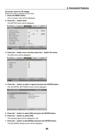 Page 7766
3. Convenient Features
On-screen	menu	for	3D	images
Follow	the	steps	to	display	the	3D	menu.
1. Press the MENU button. 
  The on-screen menu will be displayed.
2. Press the ▷	button	twice.
  The [SETUP] menu will be displayed.
3. Press the ▽	button	once, 	and	then	press	the	▷ button five times.
 The [3D] menu will be displayed
4. Press the ▽	button	to	select	a	signal	and	press	the	ENTER	button.
	 The	3D	(DETAIL	SETTINGS)	screen	will	be	displayed.
5.  Press the ▽	button	to	select	[3D]	and	press	the...