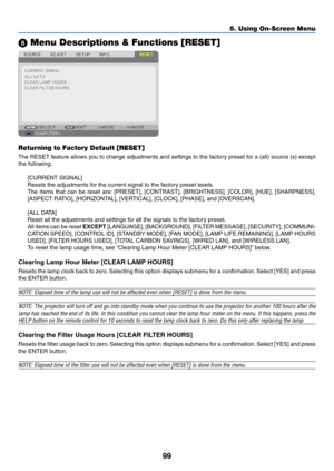 Page 10999
5. Using On-Screen Menu
 Menu Descriptions & Functions [RESET]
Returning to Factory Default [RESET]
The	RESET	 feature	allows	you	to	change	 adjustments	 and	settings	 to	the	 factory	 preset	for	a	(all)	 source	 (s)	except	
the	following:
[CURRENT	SIGNAL]
Resets	the	adjustments	for	the	current	signal	to	the	factory	preset	levels. 	
The	items	 that	can	be	reset	 are:	[PRESET],	 [CONTRAST],	 [BRIGHTNESS],	 [COLOR],	[HUE],	[SHARPNESS],	
[ASPECT	RATIO],	[HORIZONTAL],	[VERTICAL],	[CLOCK],	[PHASE],	and...