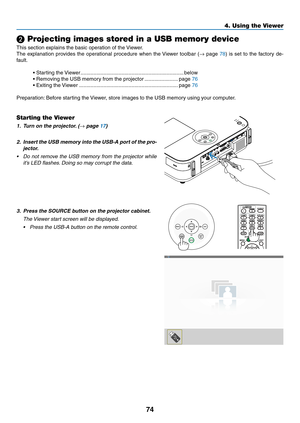 Page 8574
4. Using the Viewer
❷ Projecting images stored in a USB memory device
This	section	explains	the	basic	operation	of	the	Viewer.	
The	explanation	 provides	the	operational	 procedure	when	the	Viewer	 toolbar	 (→	page	78)	 is	 set	 to	the	 factory	 de-
fault.
•	Starting	the	 Viewer .......................................................................below
•	Removing	the	USB	memory	from	the	projector  .......................page	76
•	Exiting	the	 Viewer...