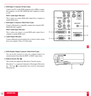 Page 1313
6RGB Input 1 Connector (D-Sub 15 pin)
Connect your PC or other RGB equipment such as IBM or compat-
ible computers. Use the NEC MultiCable thats supplied to connect
to a PC.
RGB 1 Audio Input Mini Jack
This is where you connect RGB audio output from a computer or
another RGB source.
7RGB Input 2 Connector (Mini D-Sub 15 pin)
Connect a Macintosh or compatible computer here using the NEC
MultiCable thats supplied.
RGB 2 Audio Input Mini Jack
This is where you connect a second RGB audio output from a...