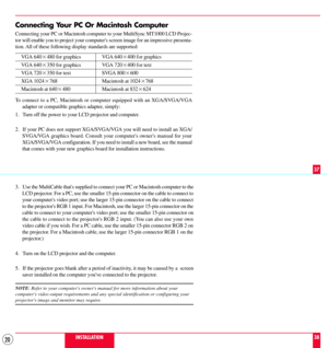 Page 2020
3. Use the MultiCable thats supplied to connect your PC or Macintosh computer to the
LCD projector. For a PC, use the smaller 15-pin connector on the cable to connect to
your computers video port; use the larger 15-pin connector on the cable to connect
to the projectors RGB 1 input. For Macintosh, use the larger 15-pin connector on the
cable to connect to your computers video port; use the smaller 15-pin connector on
the cable to connect to the projectors RGB 2 input. (You can also use your own
video...
