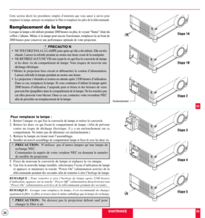 Page 3434
  
    
     
 






 




 
    

  



 






 




 






 




 






 




Etape 1A
Etape 1B
Etape 2
Etape 3
Etape 4
Etape 5
Enclenchement
MAINTENANCE
65
66
Cette section dŽcrit les procŽdures simples dÕentretien que vous aurez ˆ suivre pour
remplacer la lampe, nettoyer ou remplacer le filtre et remplacer les piles de la tŽlŽcommande.
Remplacement de la lampe
Lorsque la lampe a ŽtŽ utilisŽe pendant 2000 heures ou plus, le voyant ÒStatusÓ (Žtat) du

2000 heures pour conserver une performance...