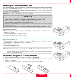 Page 35 





 




 





 




 





 




MAINTENANCE
67
68
Nettoyage ou remplacement du filtre
Le coussin Žponge du filtre ˆ air maintient lÕintŽrieur du projecteur ˆ affichage ˆ cristaux liquides

heures dÕutilisation (plus souvent dans les endroits poussiŽreux). Si le filtre est sale ou bouchŽ, le
projecteur risque de surchauffer.
REMARQUE:   Nettoyez le filtre toutes les 100 heures dÕutilisation.
PRECAUTION
¥ Mettez le projecteur ˆ affichage ˆ cristaux liquides hors circuit et attendez que le...