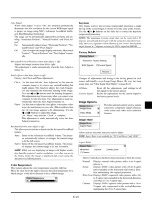 Page 21EÐ21
Auto Adjust:
When ÒAuto AdjustÓ is set to ÒOnÓ, the  projector automatically
determines the best resolution for the current RGB input signal
to project an image using NECÕs Advanced AccuBlend Intelli-
gent Pixel Blending Technology.
The image can be automatically adjusted for geometry and sta-
bility; ÒHorizontal PositionÓ, ÒVertical PositionÓ and ÒPixel Ad-
just.Ó
On: Automatically adjusts image ÒHorizontal PositionÓ, ÒVer-
tical PositionÓ and ÒPixel Adjust.Ó
Off: User can adjust the image display...