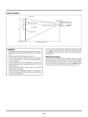 Page 14EÐ14
WARNING
¥ Installing your projector on the ceiling must be done by a quali-
fied technician. Contact your NEC dealer for more informa-
tion.
* Do not attempt to install the projector yourself.
¥ Only use your projector on a solid, level surface. If the projec-
tor falls to the ground, you can be injured and the projector
severely damaged.
¥ Do not use the projector where temperatures vary greatly. The
projector must be used at temperatures between 32ûF (0ûC)
and 104ûF (40ûC).
¥ Do not expose the...