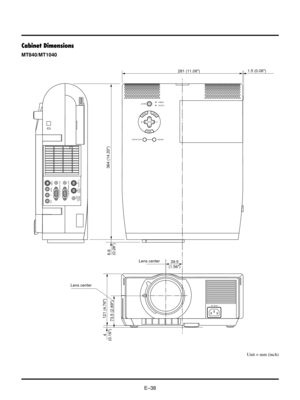 Page 38EÐ38
Cabinet Dimensions
MENU
ENTERCANCEL
SELECT
POWER STATUS
ON
/OFF
SOURCE AUTO  ADJUST
AC IN
PC CONTROLREMOTE
CONTROL
INPUT MOUSE
OUTPUT
USB
S-VIDEO
VIDEO AUDIO RGB INPUT 2 AUDIO RGB INPUT 1
L
/MONO
R
1.5 (0.06)
281 (11.06)
 73.5 (2.89) 121 (4.76)
4
(0.16)6.6
(0.26)364 (14.33)
Lens center
39.5
(1.56)
Lens center
Unit = mm (inch)
MT840/MT1040 