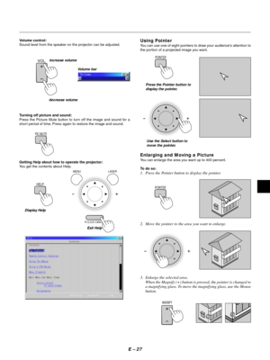 Page 30E Ð 27
Volume control:
Sound level from the speaker on the projector can be adjusted.
increase volume
VOL.
Volume bar
decrease volume
Turning off picture and sound:
Press the Picture Mute button to turn off the image and sound for a
short period of time. Press again to restore the image and sound.
PIC-
MUTE
Getting Help about how to operate the projector:
You get the contents about Help.
Display Help
MENU LASER
R-CLICK /CANCEL
Exit Help
Using Pointer
You can use one of eight pointers to draw your...