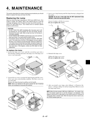 Page 50E Ð 47
This section describes the simple maintenance procedures you should
follow to replace the lamp and clean the filter.
Replacing the Lamp
After your lamp has been operating for 1500 hours (2500 hours : Eco
mode) or longer, the ÒStatusÓ light in the cabinet will go on and the
message will appear. Even though the lamp may still be working, re-
place it at 1500 (2500 hours : Eco mode) hours to maintain optimal
projector performance.
CAUTION
¥ DO NOT TOUCH THE LAMP immediately after it has been used. It...