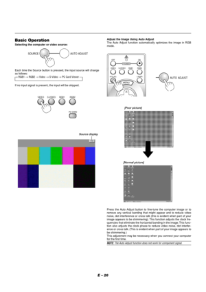 Page 26E – 26
Source display
SOURCE AUTO  ADJUST
Each time the Source button is pressed, the input source will change
as follows:
→ RGB1 → RGB2 → Video → S-Video → PC Card Viewer 
If no input signal is present, the input will be skipped.
Press the Auto Adjust button to fine-tune the computer image or to
remove any vertical banding that might appear and to reduce video
noise, dot interference or cross talk (this is evident when part of your
image appears to be shimmering). This function adjusts the clock fre-...