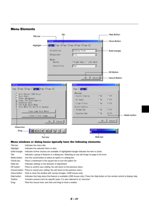 Page 31E – 31
Menu windows or dialog boxes typically have the following elements:
Title bar: Indicates the menu title.
Highlight: Indicates the selected menu or item.
Solid triangle: Indicates further choices are available. A highlighted triangle indicates the item is active.
Tab: Indicates a group of features in a dialog box. Selecting on any tab brings its page to the front.
Radio button: Use this round button to select an option in a dialog box.
Check box: Place a checkmark in the square box to turn the...