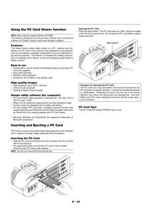 Page 40E – 40
Using the PC Card Viewer function
NOTE: When using the supplied software (CD-ROM)
The software is designed to use with a personal computer only. Do not play the
software on CD player. Doing so could cause damage to speakers.
FeaturesThe Viewer feature allows slides stored on a PC  memory card (re-
ferred to as PC card in this manual) to be displayed on the projector.
Even if no computer is available, presentations can be conducted sim-
ply with the projector.  This feature is convenient for...