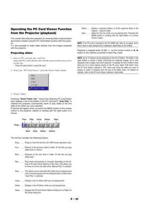 Page 42E – 42
Operating the PC Card Viewer Function
from the Projector (playback)
This section describes the operation for showing slides of presentation
documents created using the PC Card Viewer function with the projec-
tor.
It is also possible to make slides directly from the images projected
with the projector.
Projecting slides
1.  Insert a PC card into the  card slot.
Insert the PC card with the side with the insertion direction arrow
on the top.
 *  Press the eject button to eject the card.
2.  Select...