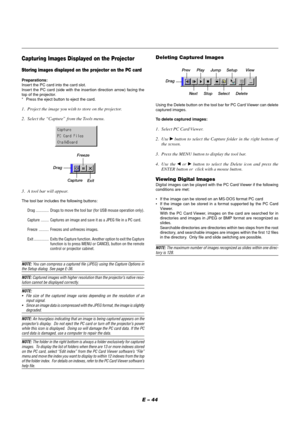 Page 44E – 44
Capturing Images Displayed on the Projector
Storing images displayed on the projector on the PC card
Preparations:
Insert the PC card into the card slot.
Insert the PC card (side with the insertion direction arrow) facing the
top of the projector.
* Press the eject button to eject the card.
1. Project the image you wish to store on the projector.
2. Select the “Capture” from the Tools menu.
3. A tool bar will appear.
The tool bar includes the following buttons:
Drag ............. Drags to move the...