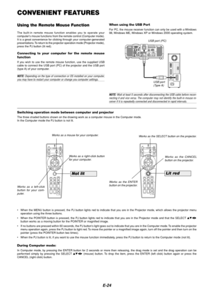 Page 28E-24
ASPECT OFF
VIDEO
AUTO ADJ.RGB VIEWER
LASERON
3D REFORMHELPPOINTER
VOLUME MAGNIFY
ZOOMPIC-MUTESLIDE
FOLDER
SLIDE
LIST
POWER
FREEZE
FOCUS
ASPECT OFF
VIDEO
AUTO ADJ.RGB VIEWER
LASERON
3D REFORMHELPPOINTER
VOLUME MAGNIFY
ZOOMPIC-MUTESLIDE
FOLDER
SLIDE
LIST
POWER
FREEZE
FOCUS
CONVENIENT FEATURES
Using the Remote Mouse Function
The built-in remote mouse function enables you to operate your
computers mouse functions from the remote control (Computer mode).
It is a great convenience for clicking through...