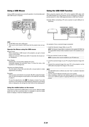 Page 32E-28
Using a USB Mouse
Using a USB mouse gives you a smooth operation. A commercially avail-
able USB mouse is required.
NOTE:
•The MT1065 comes with a USB mouse.
•There may be some brands of USB mouse that the projector does not sup-
port.
Operate the Menus using the USB mouse
Mouse Cursor
When connecting a USB mouse to the projector, you get a mouse
cursor on the screen.
Unless you use your USB mouse within 10 seconds, the mouse cur-
sor disappears.
Menu Display
Clicking with a mouse button displays...