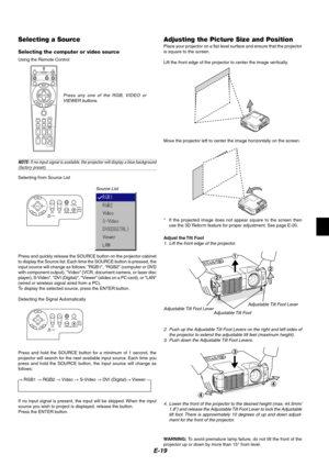 Page 23E-19
Selecting a Source
Selecting the computer or video source
Using the Remote Control
ASPECT OFF
VIDEO
AUTO ADJ.RGB VIEWER
LASERON
3D REFORMHELPPOINTER
VOLUME MAGNIFY
ZOOMPIC-MUTESLIDE
FOLDER
SLIDE
LIST
POWER
FREEZE
FOCUS
Press any one of the RGB, VIDEO or
VIEWER buttons.
Source List
NOTE: If no input signal is available, the projector will display a blue background(factory preset).
Selecting from Source List
Press and quickly release the SOURCE button on the projector cabinet
to display the Source...