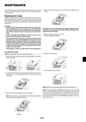 Page 59E-55
MAINTENANCE
This section describes the simple maintenance procedures you should
follow to replace the lamp and the filter, and to clean the filter, the cabi-
net and the lens.
Replacing the LampAfter your lamp has been operating for 2000 hours (Normal mode on
the standard life lamp) or longer, the Lamp indicator in the cabinet will
blink red and the message will appear. Even though the lamp may still
be working, replace it as soon as possible to maintain optimal projector
performance.
CAUTION
•DO...