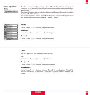 Page 28Image Adjustment
Menu
Color.
 Use the ÒAdjustÓ (+) or (Ð) buttons to adjust the color.
Tint
.
Use the ÒAdjustÓ (+) or (Ð) buttons to adjust the tint.
Sharpness
.
Use the ÒAdjustÓ (+) or (Ð) buttons to adjust the sharpness.
Image Mode
...
Use the ÒAdjustÓ (+) or (Ð) buttons to choose ÒNormalÓ for a regular picture ÒNaturalÓ for
true color reproduction, or ÒDocument CameraÓ for a document camera or other low APL
picture.
OPERATION
53
54 Provides access to controls for your image and sound. Use the ÒSelectÓ...