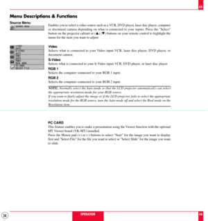 Page 3434
Menu Descriptions & Functions
Source Menu
OPERATION65
66 Enables you to select a video source such as a VCR, DVD player, laser disc player, computer
or document camera depending on what is connected to your inputs. Press the Select
button on the projector cabinet or (s) (t) buttons on your remote control to highlight the
menu for the item you want to adjust
Video
Selects what is connected to your Video input-VCR, laser disc player, DVD player, or
document camera.
S-Video
Selects what is connected to...