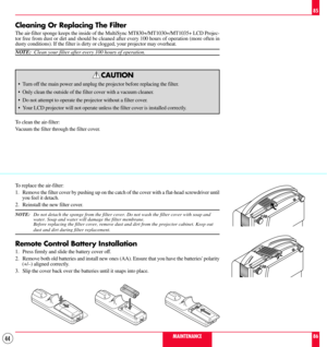 Page 4444
Cleaning Or Replacing The Filter
The air-filter sponge keeps the inside of the MultiSync MT830+/MT1030+/MT1035+ LCD Projec-
tor free from dust or dirt and should be cleaned after every 100 hours of operation (more often in
dusty conditions). If the filter is dirty or clogged, your projector may overheat.
NOTE:  Clean your filter after every 100 hours of operation.
CAUTION
¥ Turn off the main power and unplug the projector before replacing the filter.
¥ Only clean the outside of the filter cover with a...