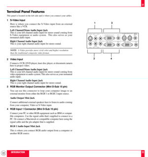 Page 1212
Terminal Panel Features
This panel is located on the left side and is where you connect your cables.
1 S-Video Input
Here is where you connect the S-Video input from an external
source like a VCR.
Left Channel/Mono Audio Input Jack
This is your left channel audio input for stereo sound coming from
S-Video equipment or audio system.  This also serves as your
monaural audio input.
Right Channel Audio Input Jack
This is your right channel audio input for stereo sound.
NOTE:  S-Video provides more vivid...