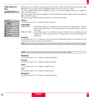 Page 3333
Image Adjustment
Menu
OPERATION
63
64 Provides access to controls for your image and sound. Use the ÒSelectÓ button on the projector cabinet or (s)
(t) buttons on your remote control to highlight the menu for the item you want to adjust.
The volume, image mode, keystone, brightness, contrast, color, tint and sharpness controls are available for
Video or S-Video sources.
The volume, image mode, keystone, brightness, contrast, white balance and auto mode controls are available for
RGB 1 or RGB 2...