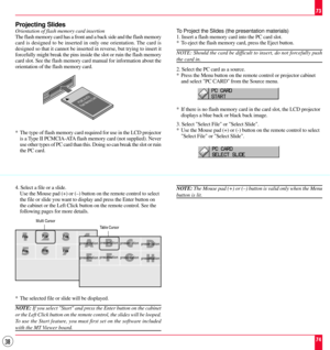 Page 3838
Projecting Slides
Orientation of flash memory card insertion
The flash memory card has a front and a back side and the flash memory
card is designed to be inserted in only one orientation. The card is
designed so that it cannot be inserted in reverse, but trying to insert it
forcefully might break the pins inside the slot or ruin the flash memory
card slot. See the flash memory card manual for information about the
orientation of the flash memory card.
PCMC IA-ATA
Flash Memory Card
4. Select a file...