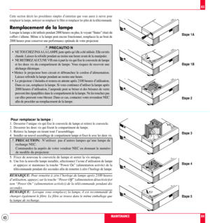 Page 4343
Etape 1A
Etape 1B
Etape 2
Etape 3
Etape 4
Etape 5
MAINTENANCE
83
84
Cette section dŽcrit les procŽdures simples dÕentretien que vous aurez ˆ suivre pour
remplacer la lampe, nettoyer ou remplacer le filtre et remplacer les piles de la tŽlŽcommande.
Remplacement de la lampe
Lorsque la lampe a ŽtŽ utilisŽe pendant 2000 heures ou plus, le voyant ÒStatusÓ (Žtat) du

2000 heures pour conserver une performance optimale de votre projecteur.
PRECAUTIO N
¥

chaude. Laissez-la refoidir pendant au moins une heure...