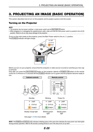 Page 27E-20
3. PROJECTING AN IMAGE (BASIC OPERATION)
This section describes how to turn on the projector and to project a pic\
ture onto the screen.
Turning on the Projector
NOTE:• The projector has two power switches: a main power switch and an ON/STAND BY button.• When plugging in or unplugging the supplied power cable, make sure that \
the main power switch is pushed to the off (O)
position. Failure to do so may cause damage to the projector.
To turn on the main power to the projector, press the Main Power...