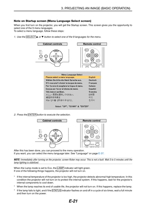 Page 28E-21
2. Press the ENTER button to execute the selection.
After this has been done, you can proceed to the menu operation.
If you want, you can select the menu language later. See Language on page E-37.
NOTE:  Immediately after turning on the projector, screen flicker may occur. This is not a fault. Wait 3 to 5 minutes until thelamp lighting is stabilized.
When the Lamp mode is set to Eco, the LAMP indicator will light green.
If one of the following things happens, the projector will not turn on.
* If the...