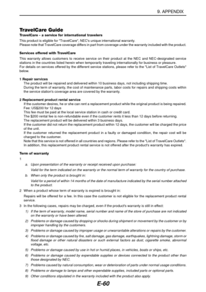 Page 67E-60
TravelCare GuideTravelCare - a service for international travelers
This product is eligible for TravelCare, NECs unique international warranty.
Please note that TravelCare coverage differs in part from coverage under the warranty included with the product.
Services offered with TravelCare
This warranty allows customers to receive service on their product at the NEC and NEC-designated service
stations in the countries listed herein when temporarily traveling internationally for business or pleasure....