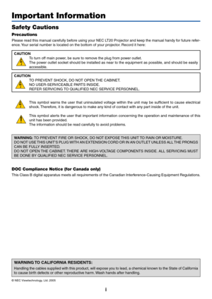 Page 2i
Important Information
Safety Cautions
Precautions
Please read this manual carefully before using your NEC LT20 Projector and keep the manual handy for future refer-
ence. Your serial number is located on the bottom of your projector. Record it here:
CAUTION
To turn off main power, be sure to remove the plug from power outlet.
The power outlet socket should be installed as near to the equipment as possible, and should be easily
accessible.
CAUTION
TO PREVENT SHOCK, DO NOT OPEN THE CABINET.
NO...