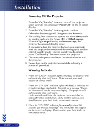Page 1612English ...
Installation
Warning Indicator
™When the “LAMP” indicator lights solid red, the projector will
automatically shut itself down.  Please contact your local
reseller or service center.
™When the “STATUS” indicator lights solid red, it indicates the
projector has been overheated.  You will see a message “Projec-
tor Overheated” on the on-screen display.  The projector will
automatically shut itself down.
Under normal conditions, the projector can be switched on
again after it has cooled down....