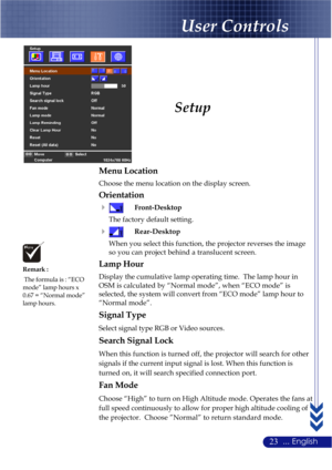 Page 2723... English
Setup
Menu Location
Choose the menu location on the display screen.
Orientation
Front-Desktop
The factory default setting.
Rear-Desktop
When you select this function, the projector reverses the image
so you can project behind a translucent screen.
Lamp Hour
Display the cumulative lamp operating time.  The lamp hour in
OSM is calculated by “Normal mode”, when “ECO mode” is
selected, the system will convert from “ECO mode” lamp hour to
“Normal mode”.
Signal Type
Select signal type RGB or...