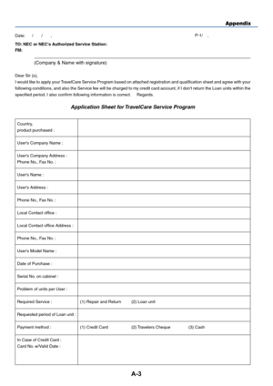 Page 37A-3
Appendix
TO: NEC or NEC's Authorized Service Station:
FM:
(Company & Name with signature)
Dear Sir (s),
I would like to apply your TravelCare Service Program based on attached registration and qualification sheet and agree with your
following conditions, and also the Service fee will be charged to my credit card account, if I don't return the Loan units within the
specified period. I also confirm following information is correct.     Regards.
Application Sheet for TravelCare Service Program...