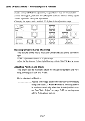 Page 87E-87
USING ON-SCREEN MENU  Menu Descriptions & Functions
Input
Signal
Screen
Type
4:3 Screen
16:9 Screen4:3
4:3
4:3 Window4:3 FillLetter Box
Letter Box
Letter BoxSqueeze
Wide ScreenCrop
Wide Screen
NOTE: During 3D Reform adjustment, Aspect Ratio may not be available.
Should this happen, first reset the 3D Reform data and then do setting again.
Second repeat the 3D Reform adjustment.
Changing the aspect ratio can limit 3D Reform in its adjustable range.
Masking Unwanted Area (Blanking)
This feature...