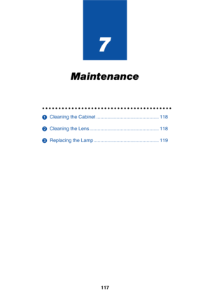 Page 124117
7
Maintenance
○○○○○○○○○○○○○○○○○○○○○○○○○○○○○○○○○○○○○○○○
  Cleaning the Cabinet .............................................. 118
  Cleaning the Lens ................................................... 118
  Replacing the Lamp ................................................ 119 