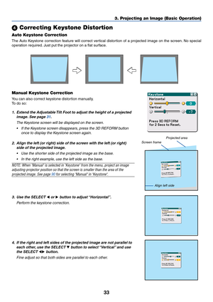 Page 4033
 Correcting Keystone Distortion
Auto Keystone Correction
The Auto Keystone correction feature will correct vertical distortion of a projected image on the screen. No special
operation required. Just put the projector on a flat surface.
Manual Keystone Correction
You can also correct keystone distortion manually.
To  do so:
1. Extend the Adjustable Tilt Foot to adjust the height of a projected
image. See page 31.
The Keystone screen will be displayed on the screen.
•If the Keystone screen disappears,...