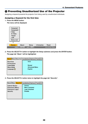 Page 5548
4. Convenient Features
 Preventing Unauthorized Use of the Projector
Assigning a keyword prevents the projector from being used by unauthorized individuals.
Assigning a Keyword for the first time
1. Press the MENU button.
The menu will be displayed.
2. Press the SELECT  button to highlight the Setup submenu and press the ENTER button.
The page tab “Basic” will be highlighted.
3. Press the SELECT  button twice to highlight the page tab “Security”. 