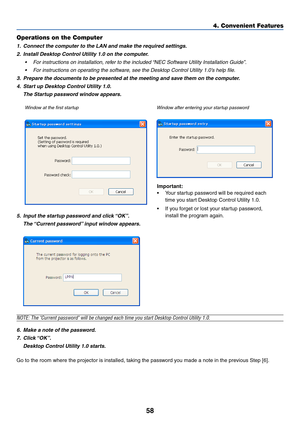 Page 6558
Operations on the Computer
1. Connect the computer to the LAN and make the required settings.
2. Install Desktop Control Utility 1.0 on the computer.
•For instructions on installation, refer to the included “NEC Software Utility Installation Guide”.
•For instructions on operating the software, see the Desktop Control Utility 1.0’s help file.
3. Prepare the documents to be presented at the meeting and save them on the computer.
4. Start up Desktop Control Utility 1.0.
The Startup password window...