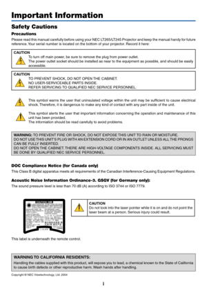 Page 2i
Important Information
Safety Cautions
Precautions
Please read this manual carefully before using your NEC LT265/LT245 Projector and keep the manual handy for future
reference. Your serial number is located on the bottom of your projector. Record it here:
CAUTION
To turn off main power, be sure to remove the plug from power outlet.
The power outlet socket should be installed as near to the equipment as possible, and should be easily
accessible.
CAUTION
TO PREVENT SHOCK, DO NOT OPEN THE CABINET.
NO...