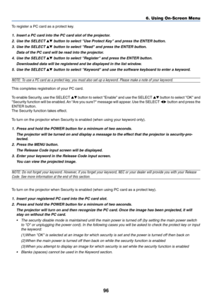 Page 10396
To register a PC card as a protect key.
1. Insert a PC card into the PC card slot of the projector.
2. Use the SELECT 
 button to select Use Protect Key and press the ENTER button.
3. Use the SELECT 
 button to select Read and press the ENTER button.
Data of the PC card will be read into the projector.
4. Use the SELECT 
 button to select Register and press the ENTER button.
Downloaded data will be registered and be displayed in the list window.
5. Use the SELECT 
 button to select Keyword and...