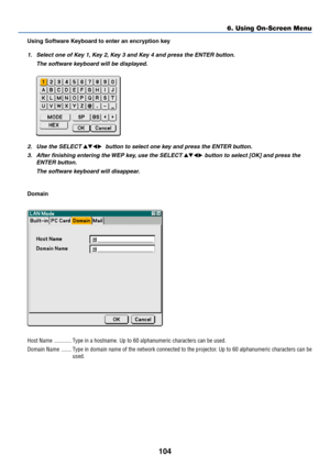 Page 111104
Using Software Keyboard to enter an encryption key
1. Select one of Key 1, Key 2, Key 3 and Key 4 and press the ENTER button.
The software keyboard will be displayed.
2. Use the SELECT   button to select one key and press the ENTER button.
3. After finishing entering the WEP key, use the SELECT 
 button to select [OK] and press the
ENTER button.
The software keyboard will disappear.
Domain
Host Name ............ Type in a hostname. Up to 60 alphanumeric characters can be used.
Domain Name...