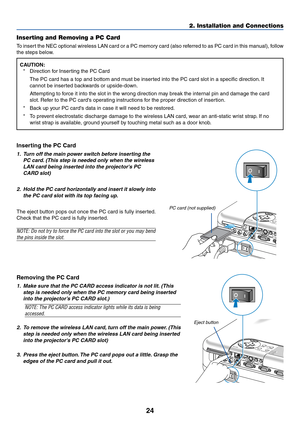 Page 3124
2. Installation and Connections
Inserting the PC Card
1. Turn off the main power switch before inserting the
PC card. (This step is needed only when the wireless
LAN card being inserted into the projectors PC
CARD slot)
2. Hold the PC card horizontally and insert it slowly into
the PC card slot with its top facing up.
The eject button pops out once the PC card is fully inserted.
Check that the PC card is fully inserted.
NOTE: Do not try to force the PC card into the slot or you may bend
the pins...