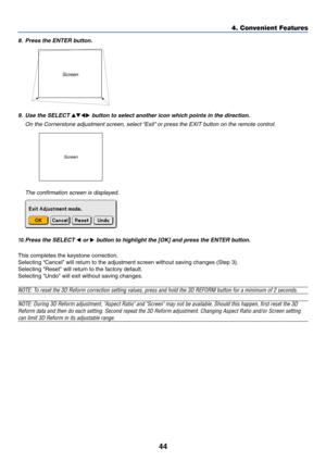 Page 5144
Screen
8. Press the ENTER button.
4. Convenient Features
10.Press the SELECT  or  button to highlight the [OK] and press the ENTER button.
This completes the keystone correction.
Selecting “Cancel” will return to the adjustment screen without saving changes (Step 3).
Selecting Reset will return to the factory default.
Selecting Undo will exit without saving changes.
NOTE: To reset the 3D Reform correction setting values, press and hold the 3D REFORM button for a minimum of 2 seconds.
NOTE: During 3D...