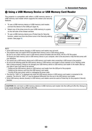 Page 6053
4. Convenient Features

 Using a USB Memory Device or USB Memory Card Reader
The projector is compatible with either a USB memory device or
USB memory card reader which supports the viewer and security
features.
•To use a USB memory device or USB memory card reader,
connect the device to the USB port (type A).
•Select one of the drive icons for your USB memory in a pane
on the left side of the Viewer window.
•To use a USB memory device as a Protect key for Security
function, select one from the Drive...