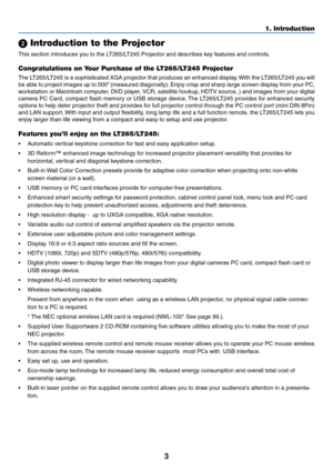 Page 103
1. Introduction
 Introduction to the Projector
This section introduces you to the LT265/LT245 Projector and describes key features and controls.
Congratulations on Your Purchase of the LT265/LT245 Projector
The LT265/LT245 is a sophisticated XGA projector that produces an enhanced display. With the LT265/LT245 you will
be able to project images up to 500” (measured diagonally). Enjoy crisp and sharp large screen display from your PC,
workstation or Macintosh computer, DVD player, VCR, satellite...