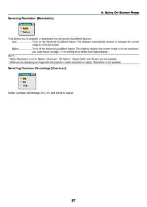 Page 9487
Selecting Resolution [Resolution]
This allows you to activate or deactivate the Advanced AccuBlend feature.
Auto ...................... Turns on the Advanced AccuBlend feature. The projector automatically reduces or enlarges the current
image to fit the full screen.
Native .................... Turns off the Advanced AccuBlend feature. The projector displays the current image in its true resolution.
See Auto Adjust on page 107 for turning on or off the Auto Adjust feature.
NOTE:
*When Resolution is set...